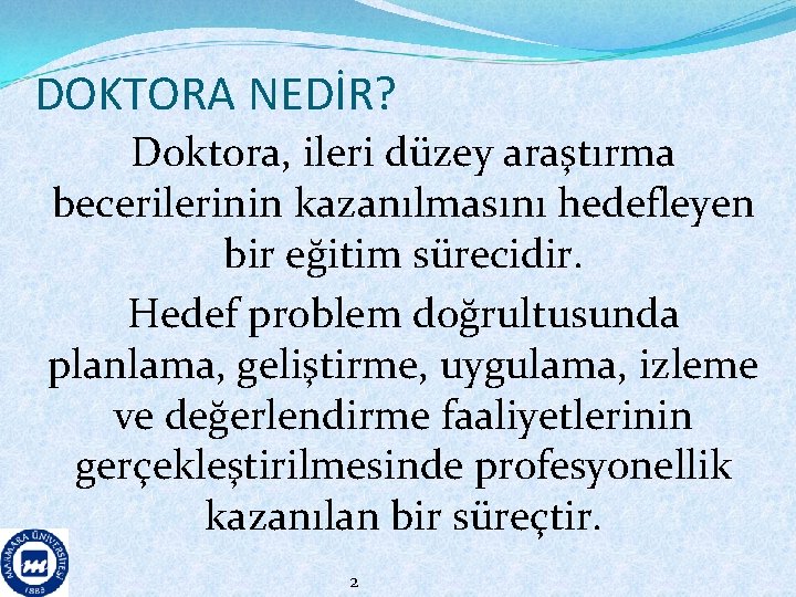 DOKTORA NEDİR? Doktora, ileri düzey araştırma becerilerinin kazanılmasını hedefleyen bir eğitim sürecidir. Hedef problem