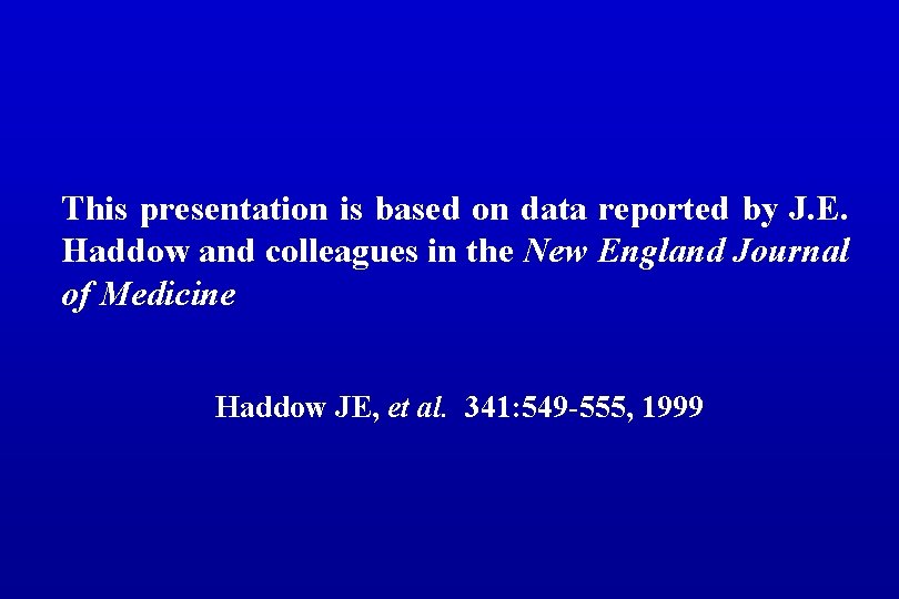 This presentation is based on data reported by J. E. Haddow and colleagues in