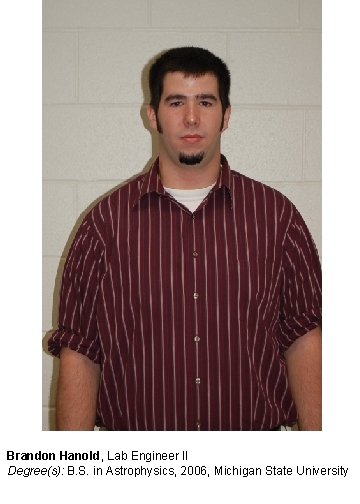 Brandon Hanold, Lab Engineer II Degree(s): B. S. in Astrophysics, 2006, Michigan State University