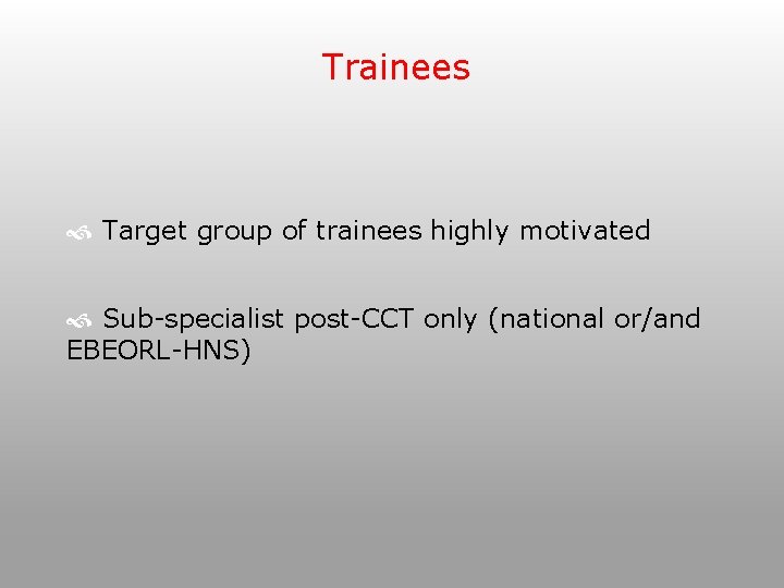 Trainees Target group of trainees highly motivated Sub-specialist post-CCT only (national or/and EBEORL-HNS) 