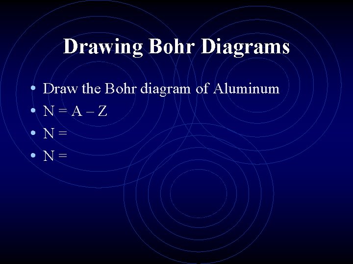 Drawing Bohr Diagrams • • Draw the Bohr diagram of Aluminum N=A–Z N= N=