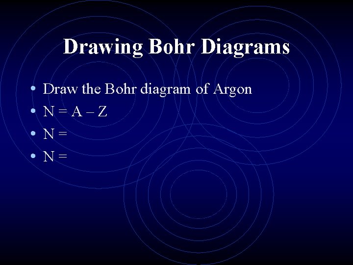 Drawing Bohr Diagrams • • Draw the Bohr diagram of Argon N=A–Z N= N=