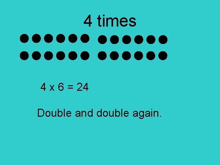4 times 4 x 6 = 24 Double and double again. 