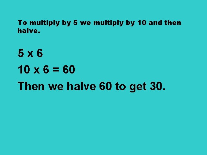 To multiply by 5 we multiply by 10 and then halve. 5 x 6