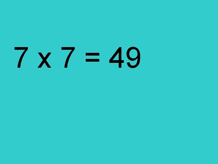 7 x 7 = 49 