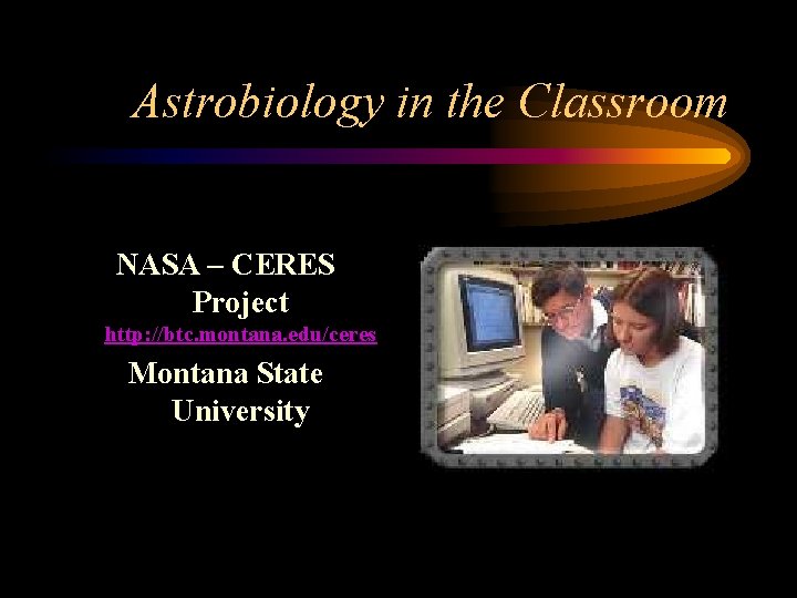 Astrobiology in the Classroom NASA – CERES Project http: //btc. montana. edu/ceres Montana State