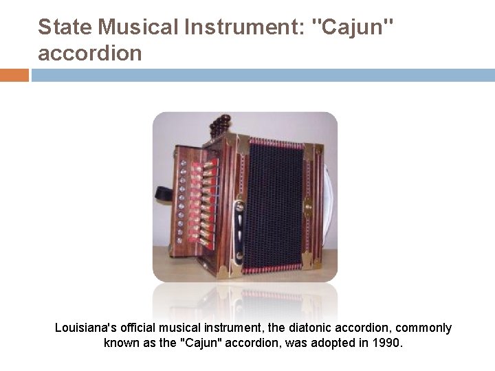 State Musical Instrument: "Cajun" accordion Louisiana's official musical instrument, the diatonic accordion, commonly known