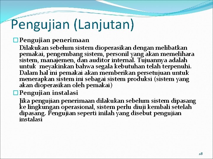 Pengujian (Lanjutan) �Pengujian penerimaan Dilakukan sebelum sistem dioperasikan dengan melibatkan pemakai, pengembang sistem, personil