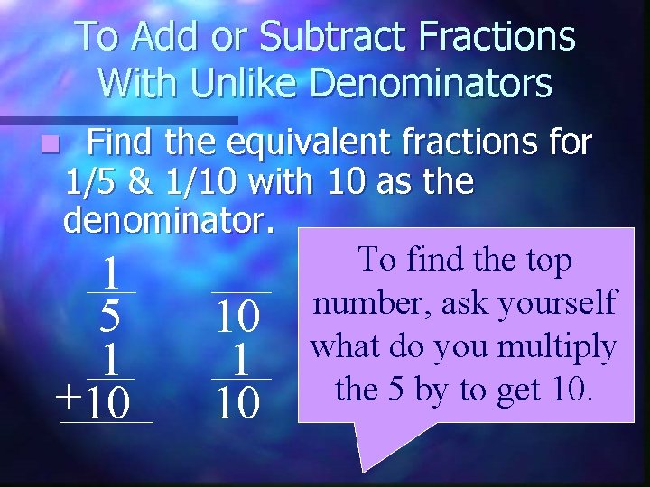 To Add or Subtract Fractions With Unlike Denominators Find the equivalent fractions for 1/5