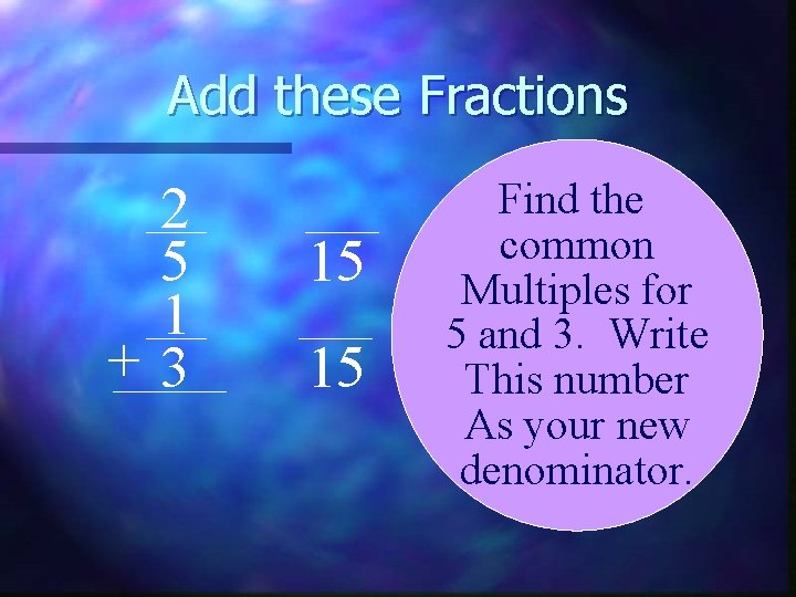 Add these Fractions 2 5 1 +3 15 15 Find the common Multiples for