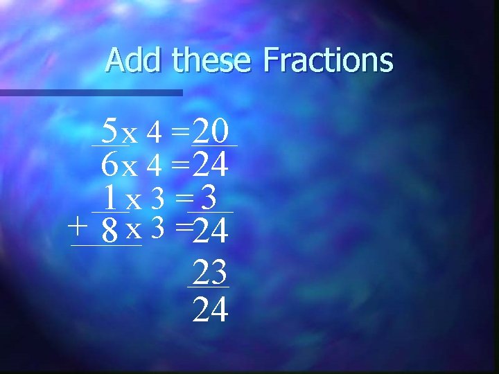 Add these Fractions 5 x 4 = 20 6 x 4 = 24 1