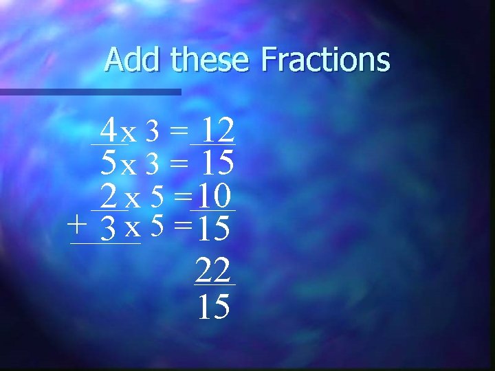 Add these Fractions 4 x 3 = 12 5 x 3 = 15 2