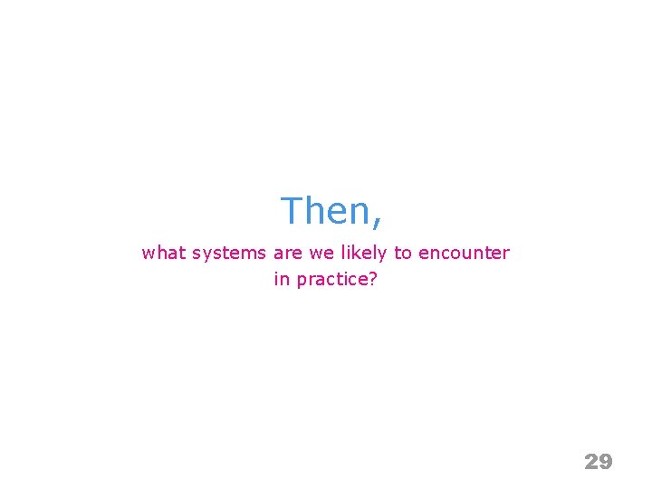 Then, what systems are we likely to encounter in practice? 29 