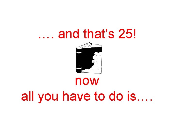 …. and that’s 25! now all you have to do is…. 