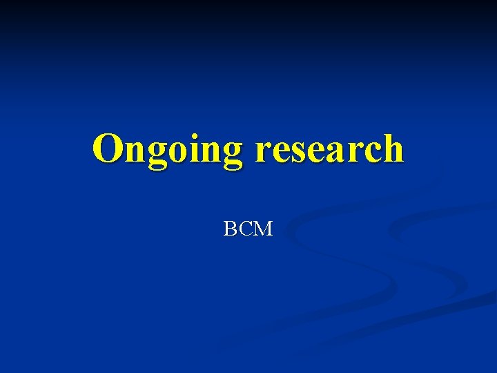 Ongoing research BCM 