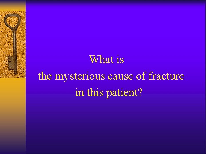 What is the mysterious cause of fracture in this patient? 