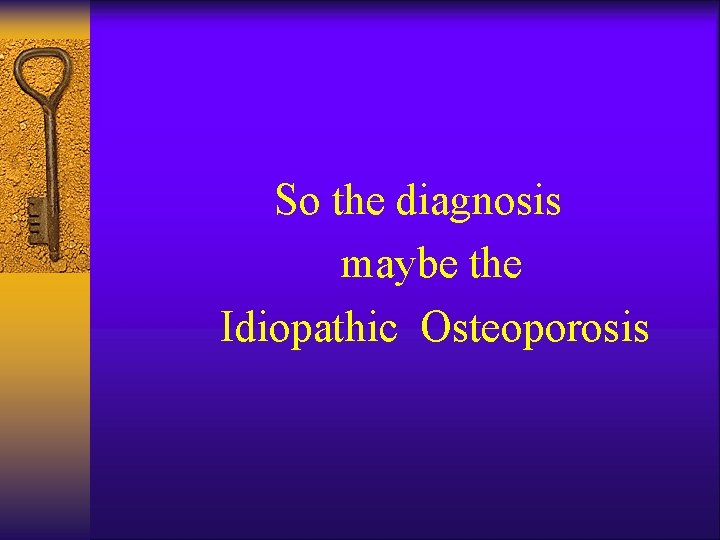 So the diagnosis maybe the Idiopathic Osteoporosis 