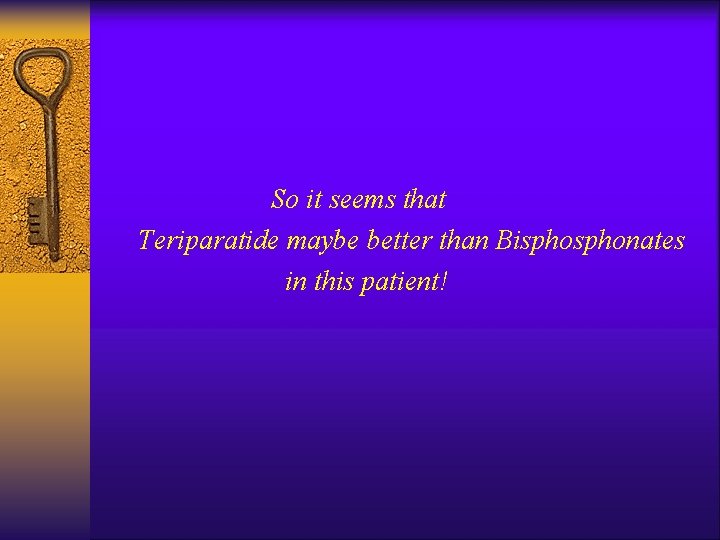 So it seems that Teriparatide maybe better than Bisphonates in this patient! 