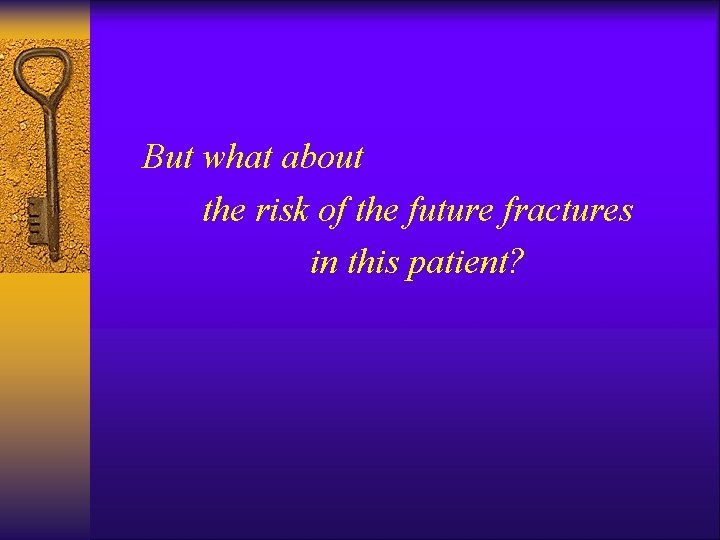 But what about the risk of the future fractures in this patient? 