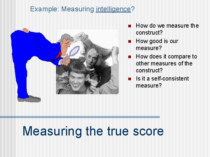 Example: Measuring intelligence? n n How do we measure the construct? How good is