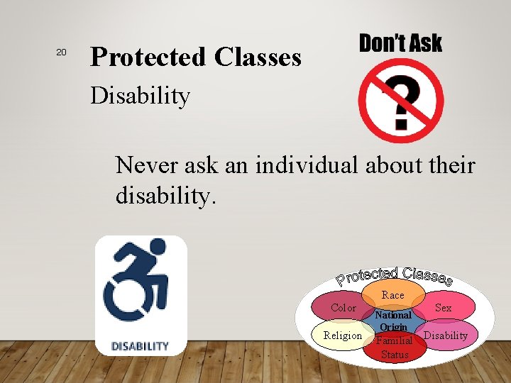 20 Protected Classes Disability Never ask an individual about their disability. Color Religion Race