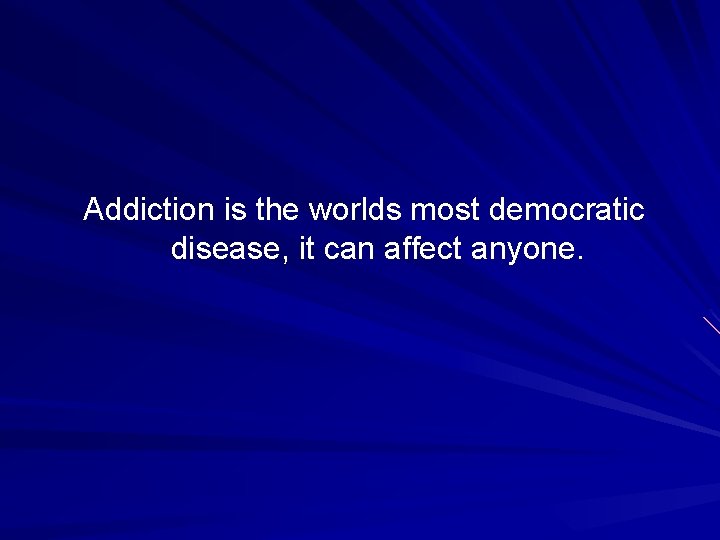 Addiction is the worlds most democratic disease, it can affect anyone. 