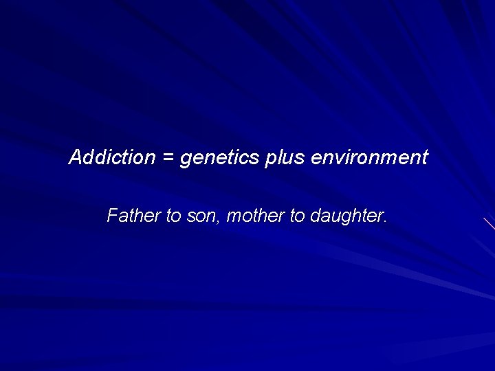 Addiction = genetics plus environment Father to son, mother to daughter. 