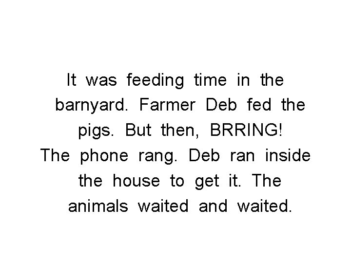 It was feeding time in the barnyard. Farmer Deb fed the pigs. But then,