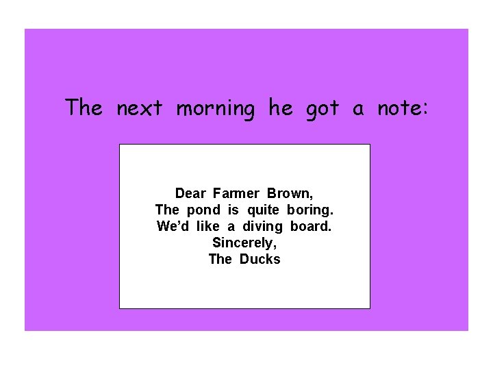 The next morning he got a note: Dear Farmer Brown, The pond is quite