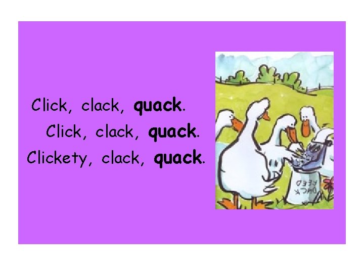 Click, clack, quack. Clickety, clack, quack. 