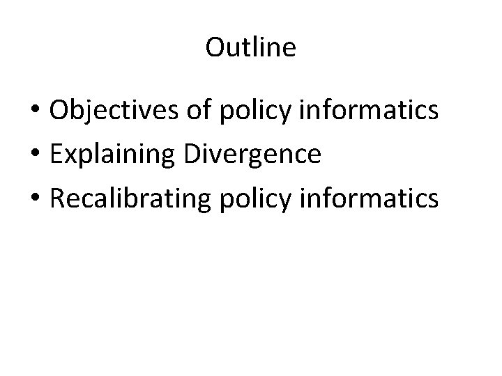 Outline • Objectives of policy informatics • Explaining Divergence • Recalibrating policy informatics 