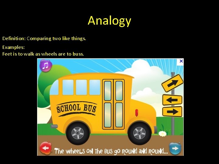 Analogy Definition: Comparing two like things. Examples: Feet is to walk as wheels are