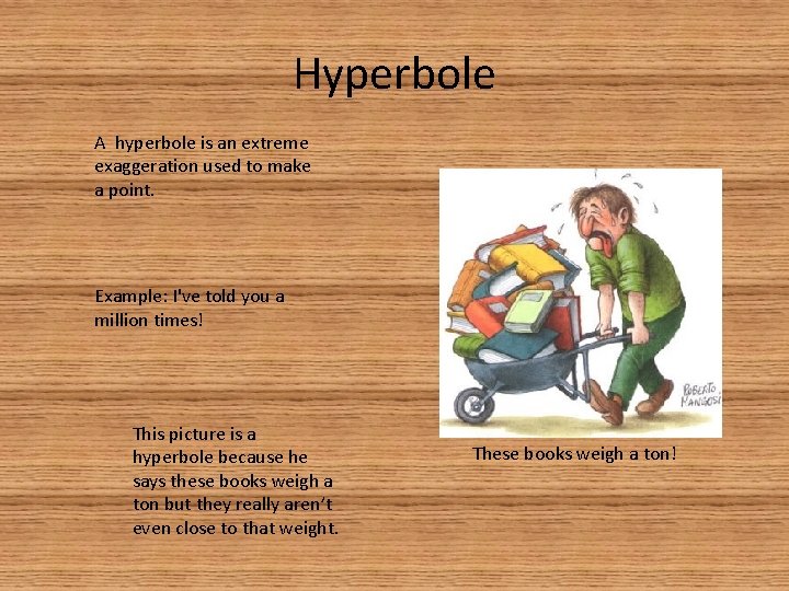 Hyperbole A hyperbole is an extreme exaggeration used to make a point. Example: I've