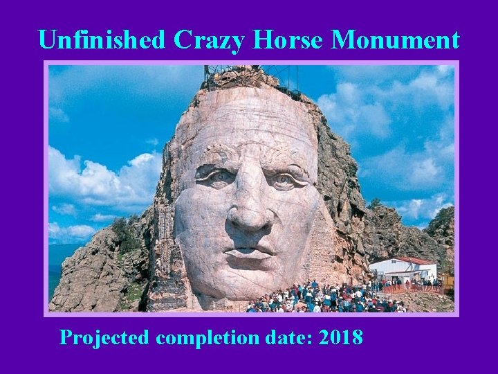Unfinished Crazy Horse Monument Projected completion date: 2018 