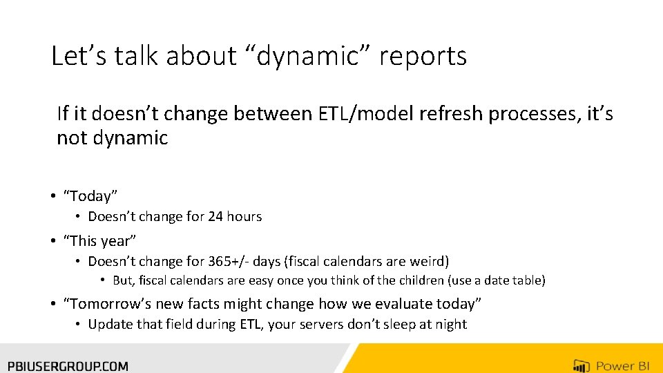 Let’s talk about “dynamic” reports If it doesn’t change between ETL/model refresh processes, it’s