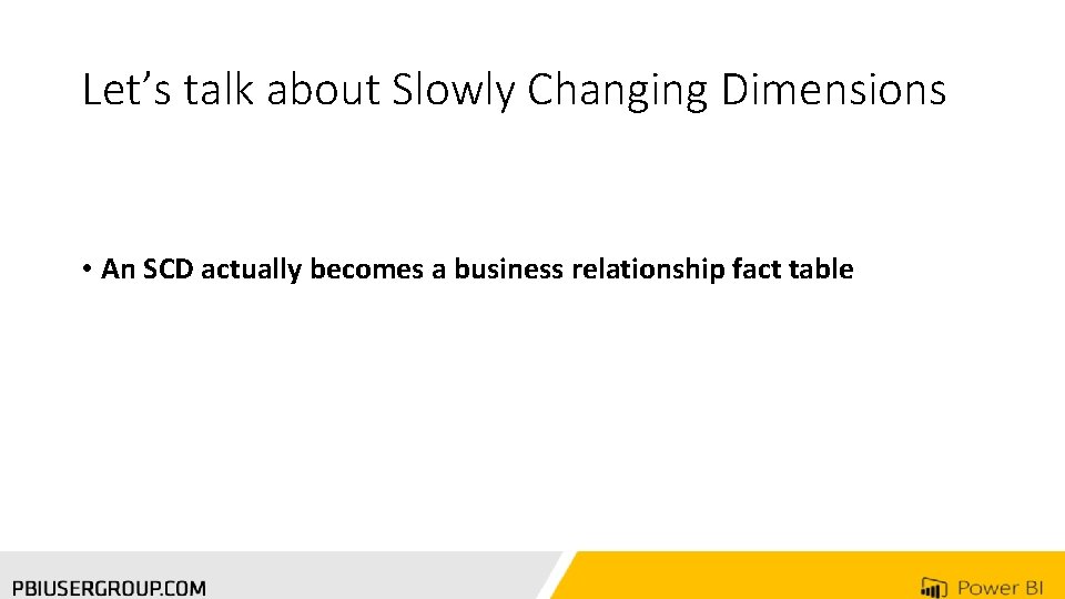 Let’s talk about Slowly Changing Dimensions • An SCD actually becomes a business relationship