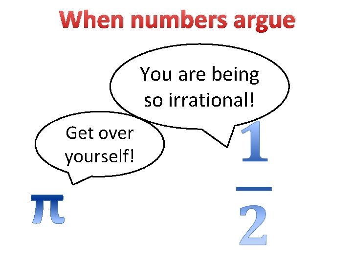When numbers argue You are being so irrational! Get over yourself! 