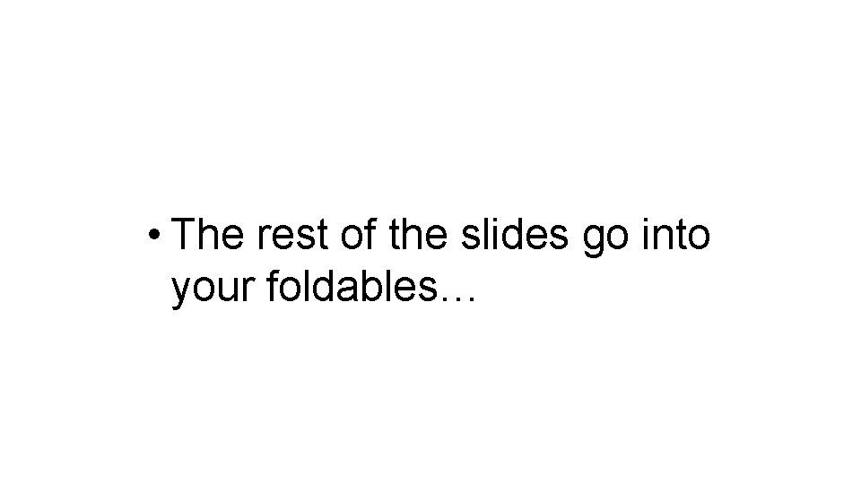  • The rest of the slides go into your foldables… 