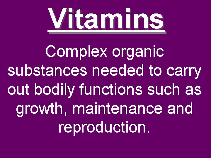 Vitamins Complex organic substances needed to carry out bodily functions such as growth, maintenance