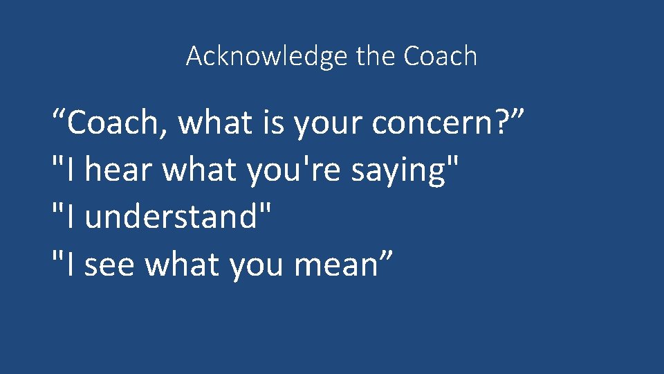 Acknowledge the Coach “Coach, what is your concern? ” "I hear what you're saying"
