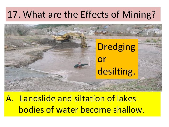 17. What are the Effects of Mining? Dredging or desilting. A. Landslide and siltation
