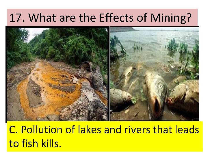 17. What are the Effects of Mining? C. Pollution of lakes and rivers that