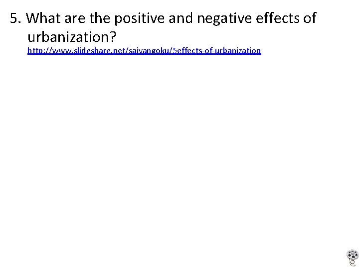 5. What are the positive and negative effects of urbanization? http: //www. slideshare. net/saiyangoku/5