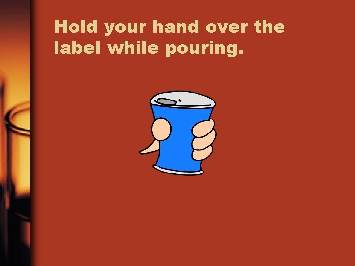 Hold your hand over the label while pouring. 