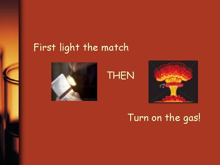 First light the match THEN Turn on the gas! 