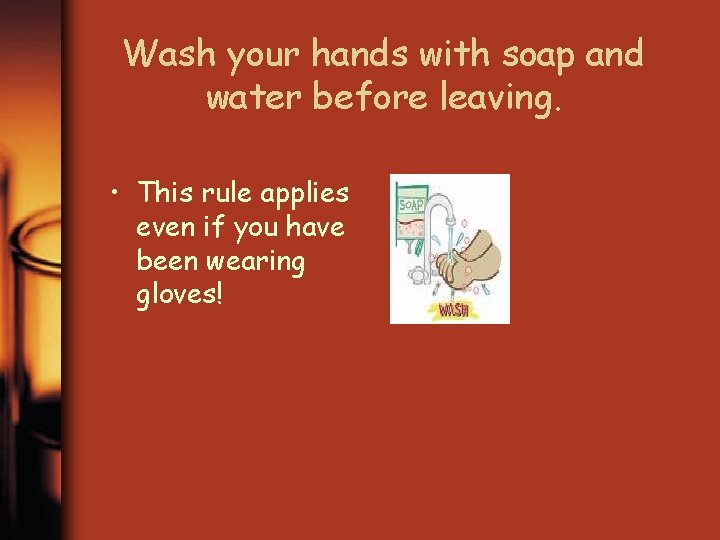 Wash your hands with soap and water before leaving. • This rule applies even