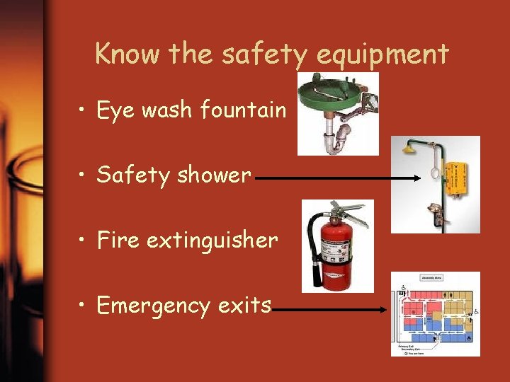 Know the safety equipment • Eye wash fountain • Safety shower • Fire extinguisher