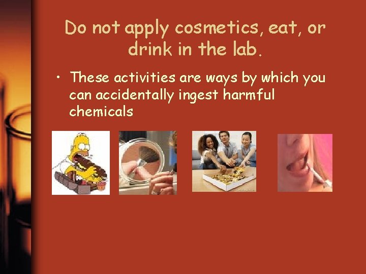 Do not apply cosmetics, eat, or drink in the lab. • These activities are