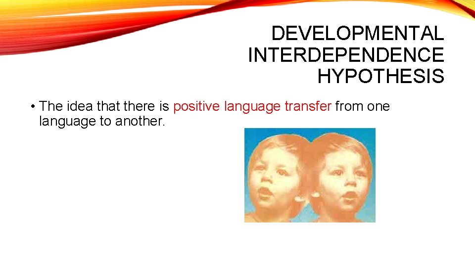 DEVELOPMENTAL INTERDEPENDENCE HYPOTHESIS • The idea that there is positive language transfer from one