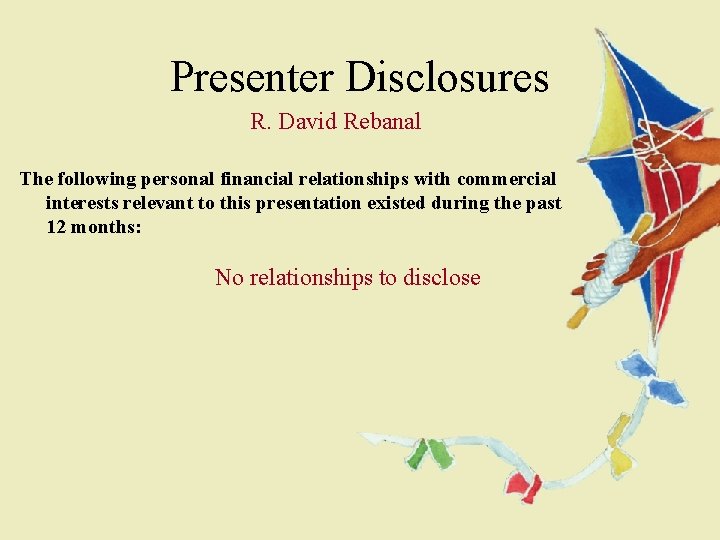 Presenter Disclosures R. David Rebanal The following personal financial relationships with commercial interests relevant